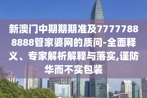 新澳門中期期期準及77777888888管家婆網的質問-全面釋義、專家解析解釋與落實,謹防華而不實包裝
