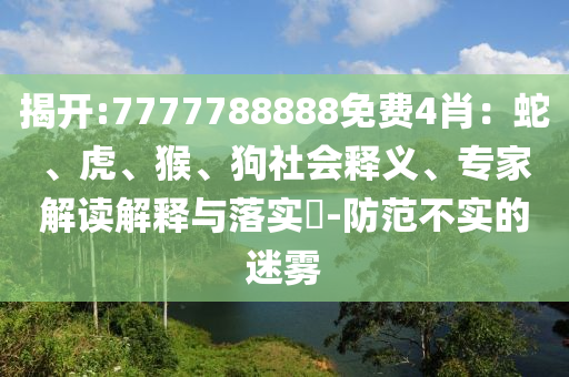 揭開:7777788888免費(fèi)4肖：蛇、虎、猴、狗社會(huì)釋義、專家解讀解釋與落實(shí)?-防范不實(shí)的迷霧