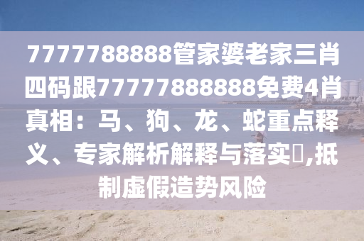 7777788888管家婆老家三肖四碼跟77777888888免費(fèi)4肖真相：馬、狗、龍、蛇重點(diǎn)釋義、專家解析解釋與落實(shí)?,抵制虛假造勢(shì)風(fēng)險(xiǎn)