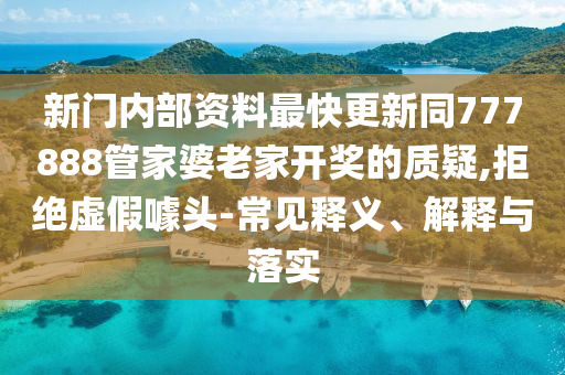 新門內(nèi)部資料最快更新同777888管家婆老家開獎(jiǎng)的質(zhì)疑,拒絕虛假噱頭-常見釋義、解釋與落實(shí)