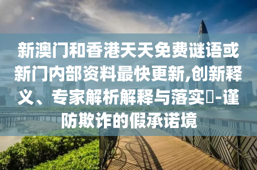 新澳門和香港天天免費(fèi)謎語或新門內(nèi)部資料最快更新,創(chuàng)新釋義、專家解析解釋與落實(shí)?-謹(jǐn)防欺詐的假承諾境