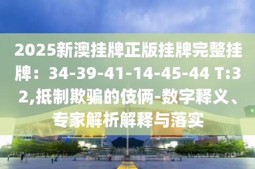 2025新澳掛牌正版掛牌完整掛牌：34-39-41-14-45-44 T:32,抵制欺騙的伎倆-數(shù)字釋義、專家解析解釋與落實