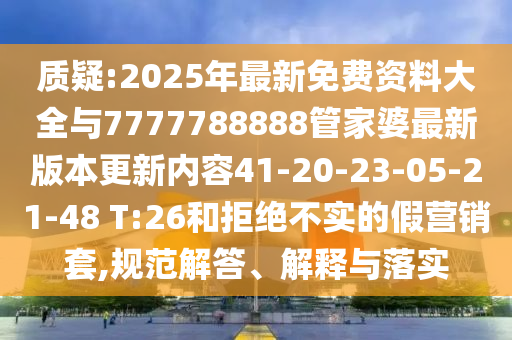 質(zhì)疑:2025年最新免費(fèi)資料大全與7777788888管家婆最新版本更新內(nèi)容41-20-23-05-21-48 T:26和拒絕不實(shí)的假營(yíng)銷(xiāo)套,規(guī)范解答、解釋與落實(shí)