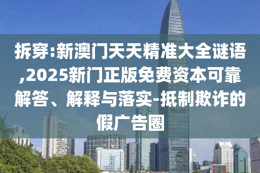 拆穿:新澳門天天精準(zhǔn)大全謎語,2025新門正版免費(fèi)資本可靠解答、解釋與落實(shí)-抵制欺詐的假廣告圈