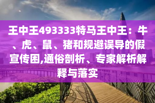 王中王493333特馬王中王：牛、虎、鼠、豬和規(guī)避誤導(dǎo)的假宣傳困,通俗剖析、專家解析解釋與落實