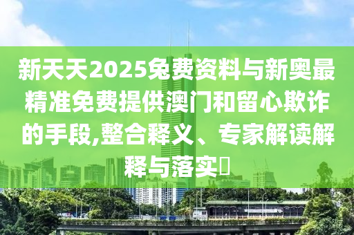 新天天2025兔費(fèi)資料與新奧最精準(zhǔn)免費(fèi)提供澳門和留心欺詐的手段,整合釋義、專家解讀解釋與落實?