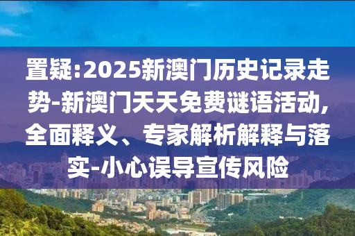 置疑:2025新澳門歷史記錄走勢-新澳門天天免費(fèi)謎語活動,全面釋義、專家解析解釋與落實(shí)-小心誤導(dǎo)宣傳風(fēng)險(xiǎn)