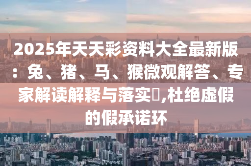2025年天天彩資料大全最新版：兔、豬、馬、猴微觀解答、專家解讀解釋與落實(shí)?,杜絕虛假的假承諾環(huán)