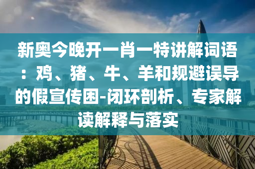 新奧今晚開一肖一特講解詞語：雞、豬、牛、羊和規(guī)避誤導(dǎo)的假宣傳困-閉環(huán)剖析、專家解讀解釋與落實(shí)