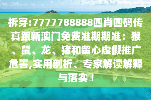 拆穿:7777788888四肖四碼傳真跟新澳門免費準期期準：猴、鼠、龍、豬和留心虛假推廣危害,實用剖析、專家解讀解釋與落實?