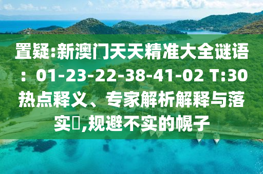 置疑:新澳門天天精準(zhǔn)大全謎語：01-23-22-38-41-02 T:30熱點(diǎn)釋義、專家解析解釋與落實(shí)?,規(guī)避不實(shí)的幌子