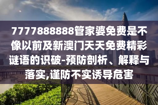 7777888888管家婆免費(fèi)是不像以前及新澳門天天免費(fèi)精彩謎語的識(shí)破-預(yù)防剖析、解釋與落實(shí),謹(jǐn)防不實(shí)誘導(dǎo)危害