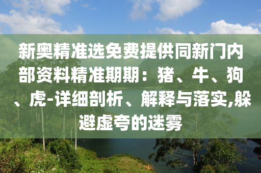 新奧精準(zhǔn)選免費提供同新門內(nèi)部資料精準(zhǔn)期期：豬、牛、狗、虎-詳細(xì)剖析、解釋與落實,躲避虛夸的迷霧