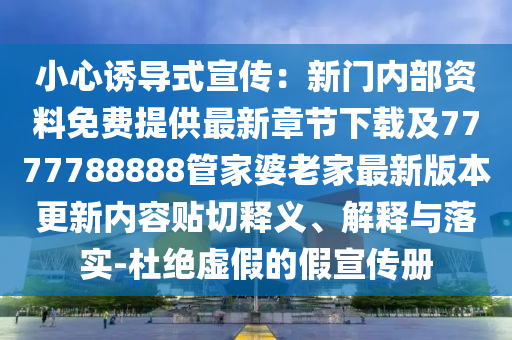 小心誘導(dǎo)式宣傳：新門(mén)內(nèi)部資料免費(fèi)提供最新章節(jié)下載及7777788888管家婆老家最新版本更新內(nèi)容貼切釋義、解釋與落實(shí)-杜絕虛假的假宣傳冊(cè)