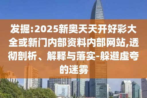 發(fā)掘:2025新奧天天開(kāi)好彩大全或新門(mén)內(nèi)部資料內(nèi)部網(wǎng)站,透徹剖析、解釋與落實(shí)-躲避虛夸的迷霧