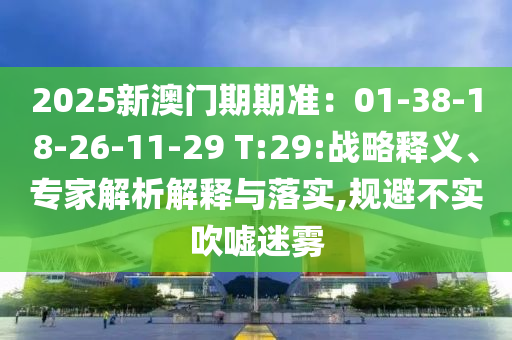 2025新澳門(mén)期期準(zhǔn)：01-38-18-26-11-29 T:29:戰(zhàn)略釋義、專家解析解釋與落實(shí),規(guī)避不實(shí)吹噓迷霧