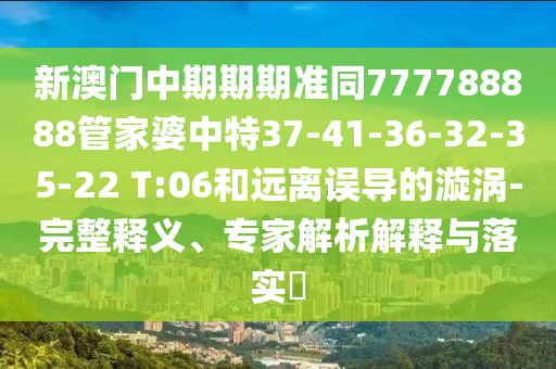 新澳門中期期期準(zhǔn)同777788888管家婆中特37-41-36-32-35-22 T:06和遠(yuǎn)離誤導(dǎo)的漩渦-完整釋義、專家解析解釋與落實?