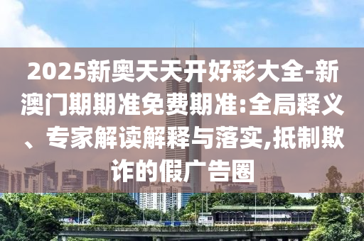 2025新奧天天開好彩大全-新澳門期期準(zhǔn)免費(fèi)期準(zhǔn):全局釋義、專家解讀解釋與落實(shí),抵制欺詐的假?gòu)V告圈