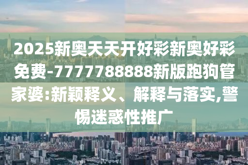 2025新奧天天開好彩新奧好彩免費(fèi)-7777788888新版跑狗管家婆:新穎釋義、解釋與落實,警惕迷惑性推廣