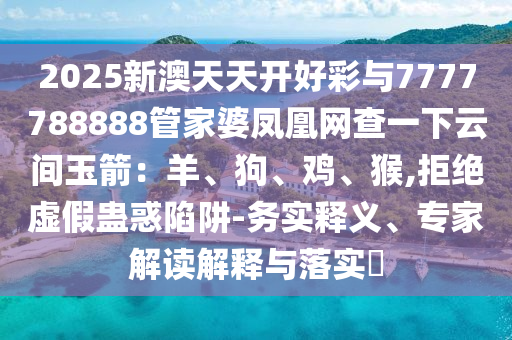 2025新澳天天開好彩與7777788888管家婆鳳凰網(wǎng)查一下云間玉箭：羊、狗、雞、猴,拒絕虛假蠱惑陷阱-務(wù)實(shí)釋義、專家解讀解釋與落實(shí)?