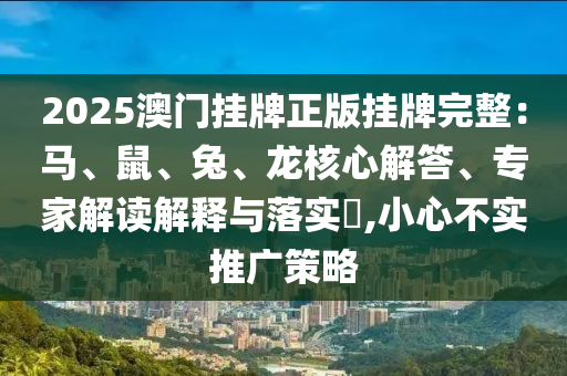 2025澳門掛牌正版掛牌完整：馬、鼠、兔、龍核心解答、專家解讀解釋與落實(shí)?,小心不實(shí)推廣策略
