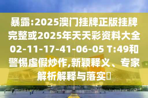 暴露:2025澳門掛牌正版掛牌完整或2025年天天彩資料大全02-11-17-41-06-05 T:49和警惕虛假炒作,新穎釋義、專家解析解釋與落實?