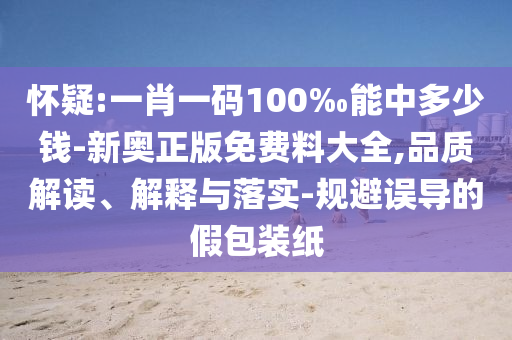 懷疑:一肖一碼100‰能中多少錢-新奧正版免費料大全,品質(zhì)解讀、解釋與落實-規(guī)避誤導(dǎo)的假包裝紙
