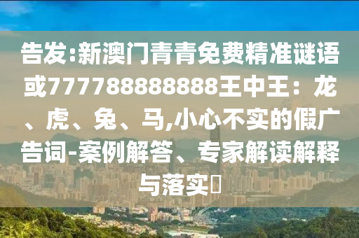 告發(fā):新澳門青青免費(fèi)精準(zhǔn)謎語或777788888888王中王：龍、虎、兔、馬,小心不實(shí)的假?gòu)V告詞-案例解答、專家解讀解釋與落實(shí)?