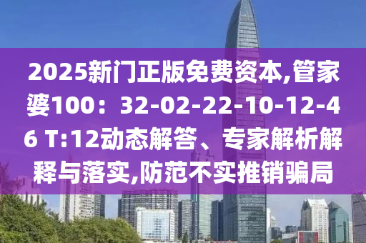 2025新門正版免費(fèi)資本,管家婆100：32-02-22-10-12-46 T:12動(dòng)態(tài)解答、專家解析解釋與落實(shí),防范不實(shí)推銷騙局