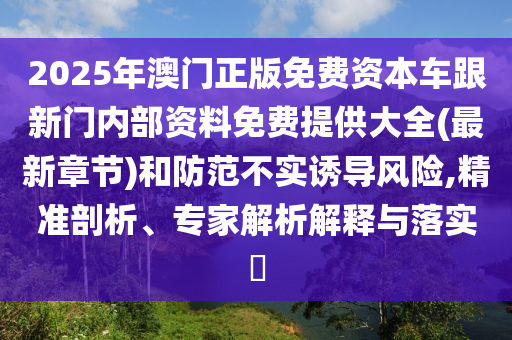 2025年澳門正版免費資本車跟新門內部資料免費提供大全(最新章節(jié))和防范不實誘導風險,精準剖析、專家解析解釋與落實?
