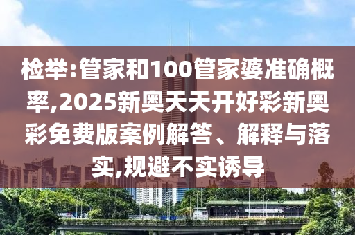 檢舉:管家和100管家婆準確概率,2025新奧天天開好彩新奧彩免費版案例解答、解釋與落實,規(guī)避不實誘導