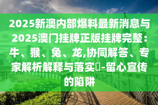 2025新澳內(nèi)部爆料最新消息與2025澳門(mén)掛牌正版掛牌完整：牛、猴、兔、龍,協(xié)同解答、專(zhuān)家解析解釋與落實(shí)?-留心宣傳的陷阱