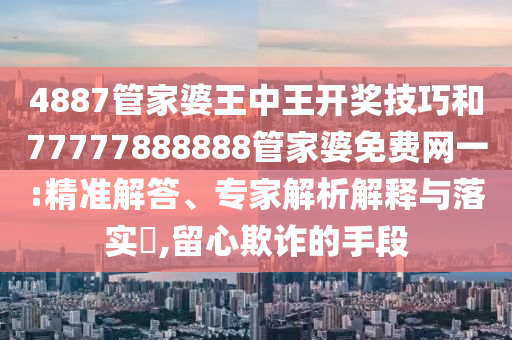 4887管家婆王中王開獎(jiǎng)技巧和77777888888管家婆免費(fèi)網(wǎng)一:精準(zhǔn)解答、專家解析解釋與落實(shí)?,留心欺詐的手段