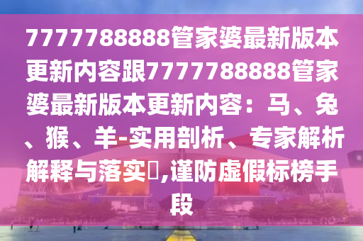7777788888管家婆最新版本更新內(nèi)容跟7777788888管家婆最新版本更新內(nèi)容：馬、兔、猴、羊-實(shí)用剖析、專家解析解釋與落實(shí)?,謹(jǐn)防虛假標(biāo)榜手段