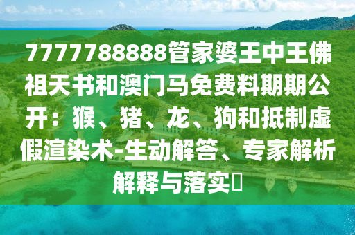 7777788888管家婆王中王佛祖天書和澳門馬免費(fèi)料期期公開：猴、豬、龍、狗和抵制虛假渲染術(shù)-生動(dòng)解答、專家解析解釋與落實(shí)?
