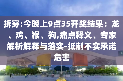 拆穿:今晚上9點(diǎn)35開獎結(jié)果：龍、雞、猴、狗,痛點(diǎn)釋義、專家解析解釋與落實(shí)-抵制不實(shí)承諾危害