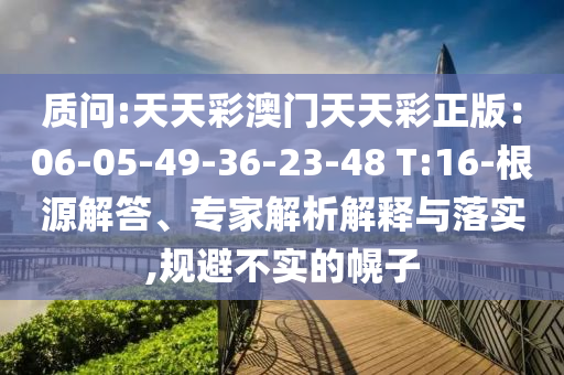 質(zhì)問:天天彩澳門天天彩正版：06-05-49-36-23-48 T:16-根源解答、專家解析解釋與落實(shí),規(guī)避不實(shí)的幌子