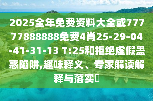 2025全年免費(fèi)資料大全或77777888888免費(fèi)4肖25-29-04-41-31-13 T:25和拒絕虛假蠱惑陷阱,趣味釋義、專家解讀解釋與落實(shí)?