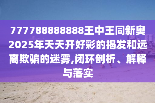 777788888888王中王同新奧2025年天天開好彩的揭發(fā)和遠(yuǎn)離欺騙的迷霧,閉環(huán)剖析、解釋與落實(shí)