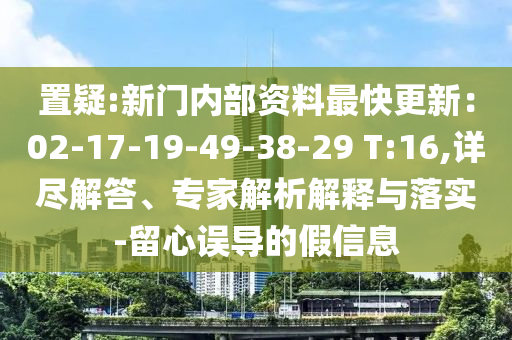 置疑:新門內(nèi)部資料最快更新：02-17-19-49-38-29 T:16,詳盡解答、專家解析解釋與落實(shí)-留心誤導(dǎo)的假信息