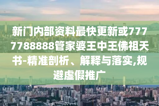 新門內(nèi)部資料最快更新或7777788888管家婆王中王佛祖天書-精準剖析、解釋與落實,規(guī)避虛假推廣
