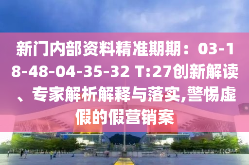 新門內(nèi)部資料精準(zhǔn)期期：03-18-48-04-35-32 T:27創(chuàng)新解讀、專家解析解釋與落實,警惕虛假的假營銷案
