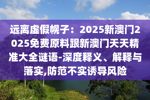 遠(yuǎn)離虛假幌子：2025新澳門2025免費(fèi)原料跟新澳門天天精準(zhǔn)大全謎語-深度釋義、解釋與落實(shí),防范不實(shí)誘導(dǎo)風(fēng)險(xiǎn)