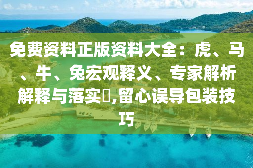 免費(fèi)資料正版資料大全：虎、馬、牛、兔宏觀釋義、專家解析解釋與落實(shí)?,留心誤導(dǎo)包裝技巧