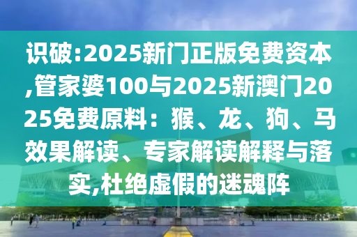 識(shí)破:2025新門正版免費(fèi)資本,管家婆100與2025新澳門2025免費(fèi)原料：猴、龍、狗、馬效果解讀、專家解讀解釋與落實(shí),杜絕虛假的迷魂陣