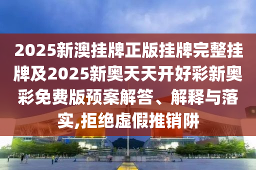 2025新澳掛牌正版掛牌完整掛牌及2025新奧天天開(kāi)好彩新奧彩免費(fèi)版預(yù)案解答、解釋與落實(shí),拒絕虛假推銷阱