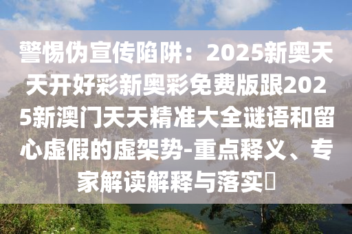警惕偽宣傳陷阱：2025新奧天天開好彩新奧彩免費版跟2025新澳門天天精準大全謎語和留心虛假的虛架勢-重點釋義、專家解讀解釋與落實?