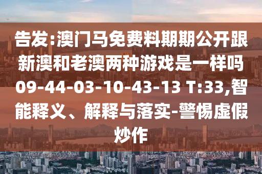 告發(fā):澳門馬免費(fèi)料期期公開跟新澳和老澳兩種游戲是一樣嗎09-44-03-10-43-13 T:33,智能釋義、解釋與落實(shí)-警惕虛假炒作