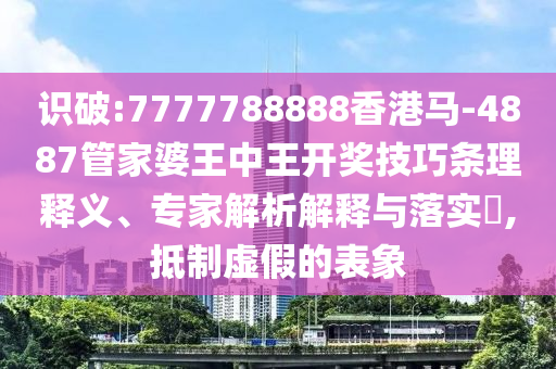 識(shí)破:7777788888香港馬-4887管家婆王中王開獎(jiǎng)技巧條理釋義、專家解析解釋與落實(shí)?,抵制虛假的表象