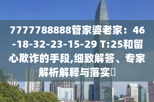 7777788888管家婆老家：46-18-32-23-15-29 T:25和留心欺詐的手段,細(xì)致解答、專家解析解釋與落實(shí)?